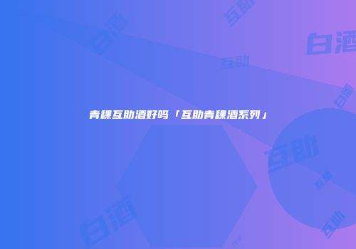 青稞互助酒好吗「互助青稞酒系列」
