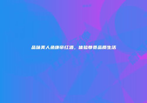 品味美人鱼康帝红酒，体验尊贵品质生活