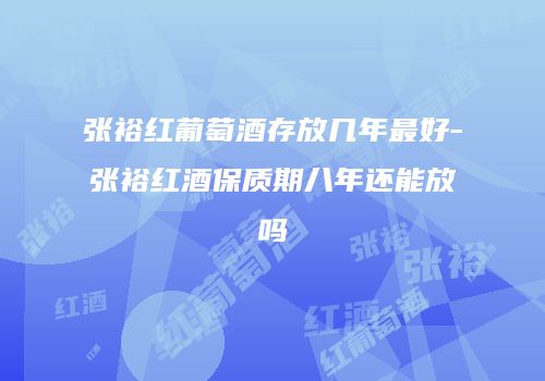 张裕红葡萄酒存放几年最好-张裕红酒保质期八年还能放吗