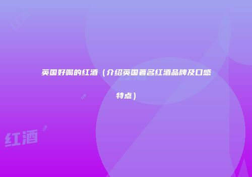 英国好喝的红酒（介绍英国著名红酒品牌及口感特点）