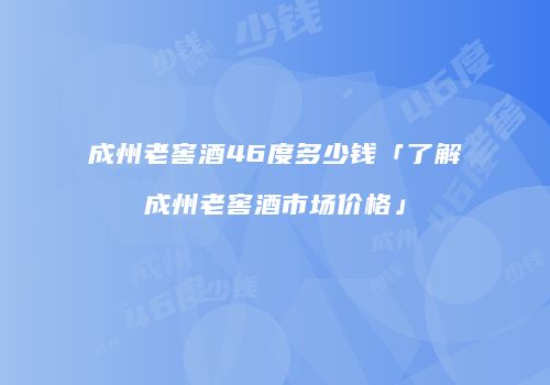 成州老窖酒46度多少钱「了解成州老窖酒市场价格」