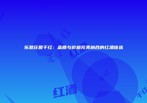 乐意庄园干红：品质与价格完美融合的红酒佳选