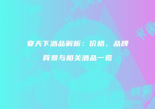 宴天下酒品解析：价格、品牌背景与相关酒品一览