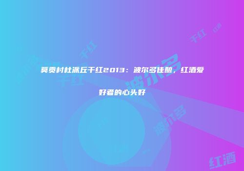莫贡村杜派丘干红2013：波尔多佳酿，红酒爱好者的心头好