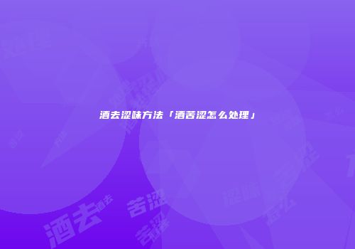 酒去涩味方法「酒苦涩怎么处理」