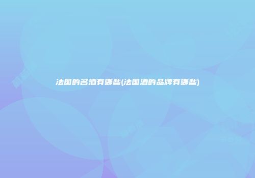 法国的名酒有哪些(法国酒的品牌有哪些)