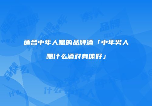 适合中年人喝的品牌酒「中年男人喝什么酒对身体好」