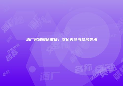 酒厂名称奥秘解析：文化内涵与命名艺术
