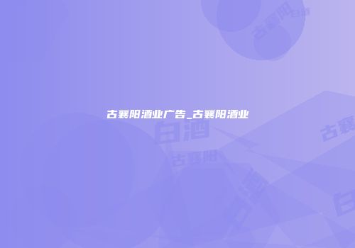 古襄阳酒业广告_古襄阳酒业