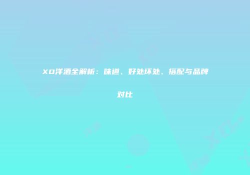XO洋酒全解析：味道、好处坏处、搭配与品牌对比