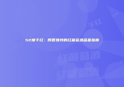 52度干红：醇香独特的红葡萄酒品鉴指南