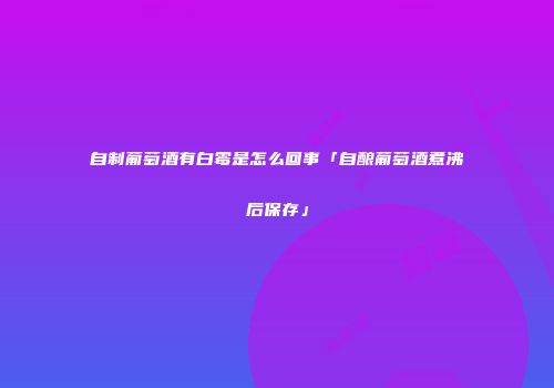 自制葡萄酒有白霉是怎么回事「自酿葡萄酒煮沸后保存」