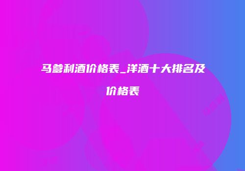 马爹利酒价格表_洋酒十大排名及价格表
