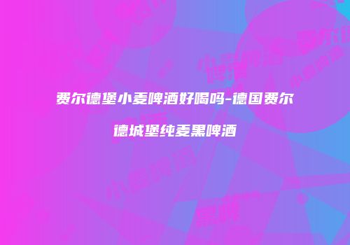 费尔德堡小麦啤酒好喝吗-德国费尔德城堡纯麦黑啤酒