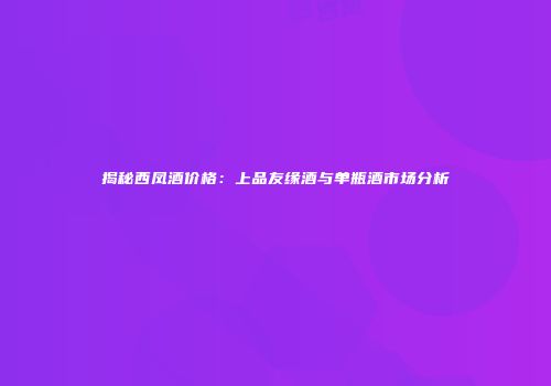 揭秘西凤酒价格：上品友缘酒与单瓶酒市场分析