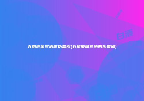 五粮液国宾酒防伪鉴别(五粮液国宾酒防伪查询)