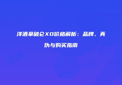 洋酒拿破仑XO价格解析：品牌、真伪与购买指南
