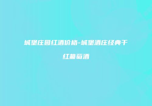 城堡庄园红酒价格-城堡酒庄经典干红葡萄酒