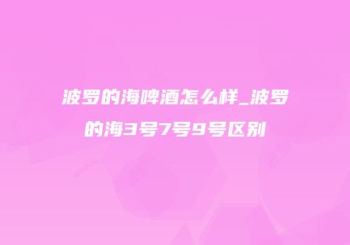 波罗的海啤酒怎么样_波罗的海3号7号9号区别