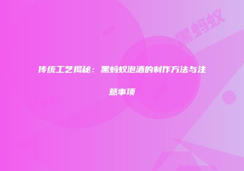 传统工艺揭秘：黑蚂蚁泡酒的制作方法与注意事项