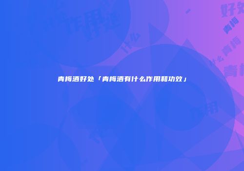 青梅酒好处「青梅酒有什么作用和功效」