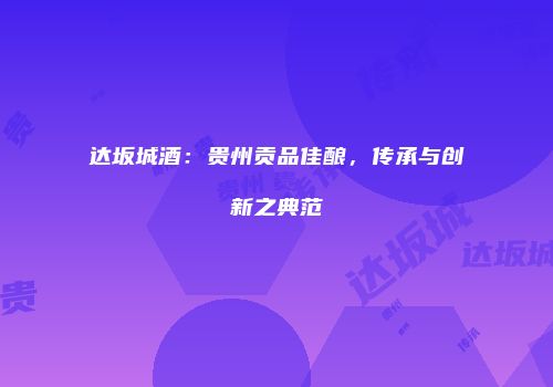 达坂城酒：贵州贡品佳酿，传承与创新之典范