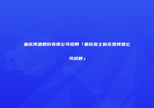 重庆啤酒股份有限公司招聘「重庆嘉士伯乐堡啤酒公司招聘」
