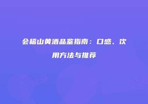 会稽山黄酒品鉴指南：口感、饮用方法与推荐