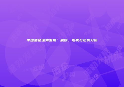 中国酒企蓬勃发展：规模、现状与趋势分析