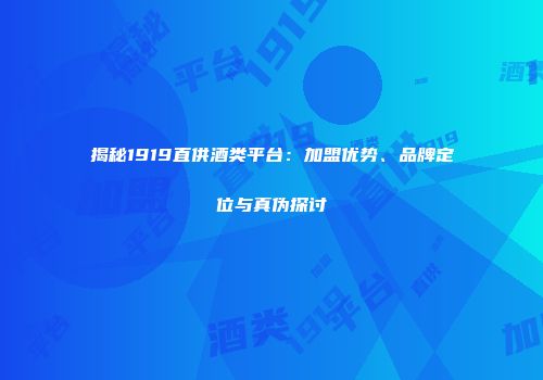 揭秘1919直供酒类平台：加盟优势、品牌定位与真伪探讨