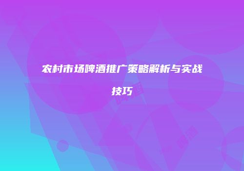 农村市场啤酒推广策略解析与实战技巧