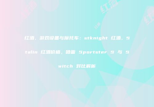 红酒、游戏设备与摩托车：stknight 红酒、Stalin 红酒价格，哈雷 Sportster S 与 Switch 对比解析
