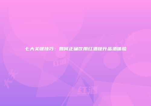七大关键技巧：如何正确饮用红酒提升品酒体验