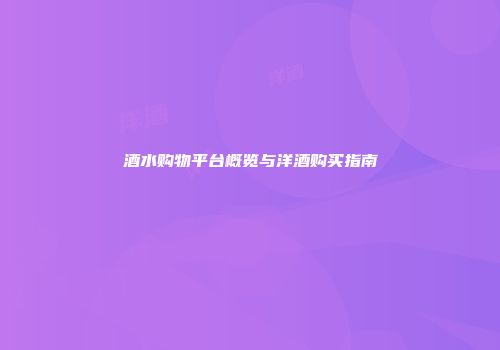 酒水购物平台概览与洋酒购买指南