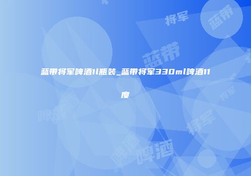 蓝带将军啤酒1l瓶装_蓝带将军330ml啤酒11度
