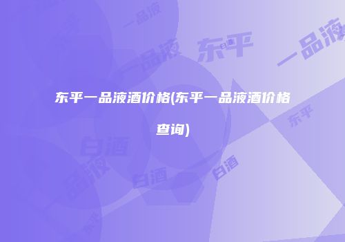 东平一品液酒价格(东平一品液酒价格查询)