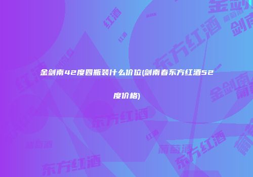金剑南42度四瓶装什么价位(剑南春东方红酒52度价格)
