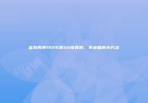 鉴别西博1929酒52度真假，不被骗的小方法