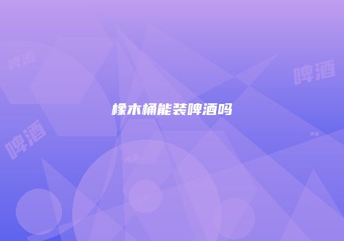 橡木桶能装啤酒吗