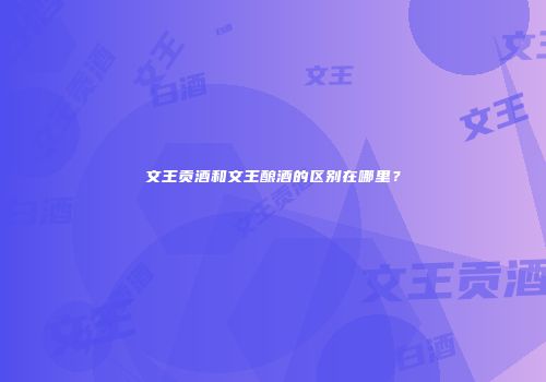 文王贡酒和文王酿酒的区别在哪里？
