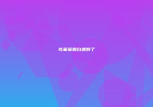 吃葡萄喝白酒醉了