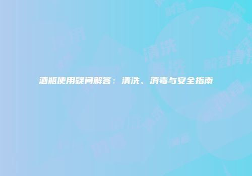 酒瓶使用疑问解答：清洗、消毒与安全指南