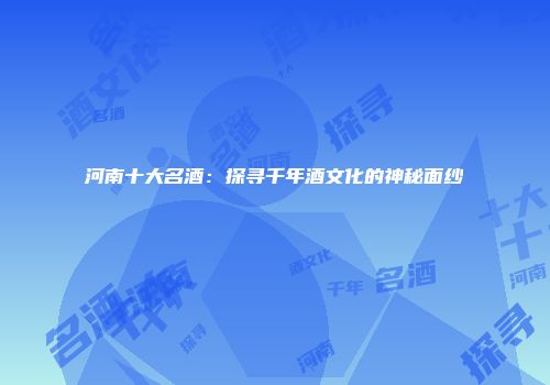 河南十大名酒：探寻千年酒文化的神秘面纱