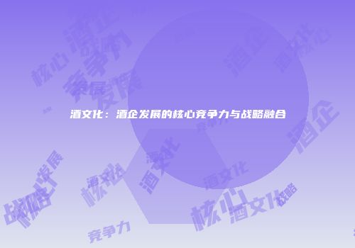 酒文化：酒企发展的核心竞争力与战略融合