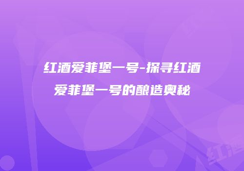 红酒爱菲堡一号-探寻红酒爱菲堡一号的酿造奥秘