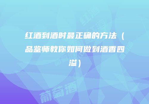 红酒到酒时最正确的方法（品鉴师教你如何做到酒香四溢）