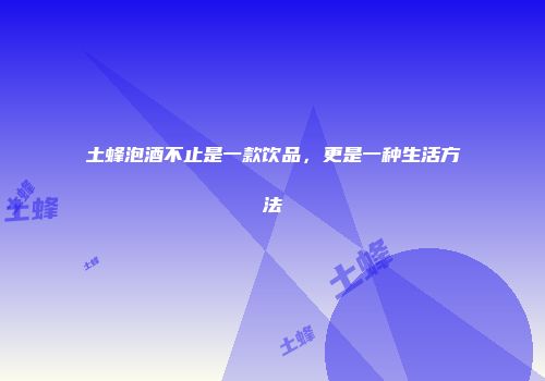 土蜂泡酒不止是一款饮品，更是一种生活方法