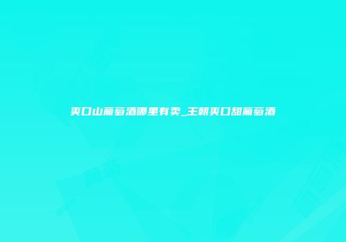 爽口山葡萄酒哪里有卖_王朝爽口甜葡萄酒
