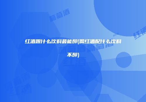 红酒跟什么饮料最能醉(喝红酒配什么饮料不醉)