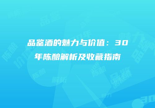 品鉴酒的魅力与价值：30年陈酿解析及收藏指南